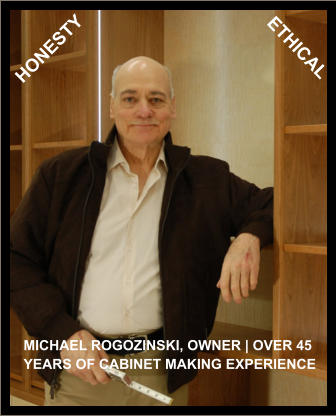 HONESTY ETHICAL MICHAEL ROGOZINSKI, OWNER | OVER 45 YEARS OF CABINET MAKING EXPERIENCE